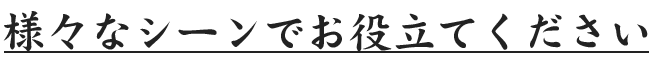 様々なシーンでお役立てください
